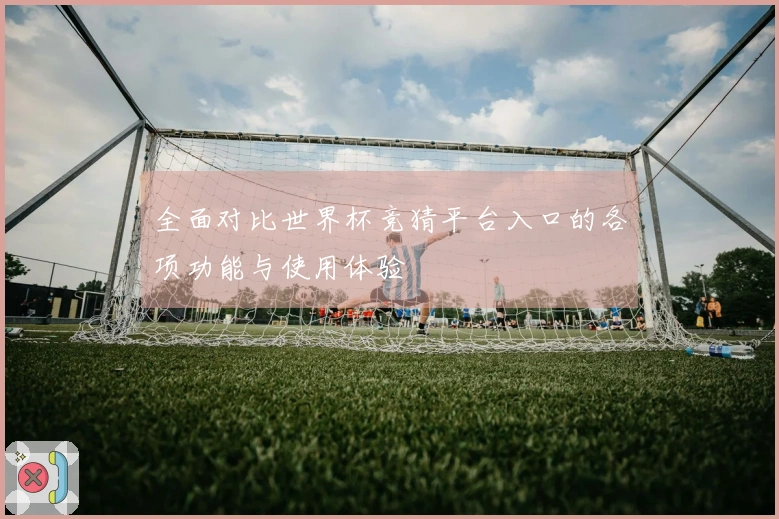 全面对比世界杯竞猜平台入口的各项功能与使用体验