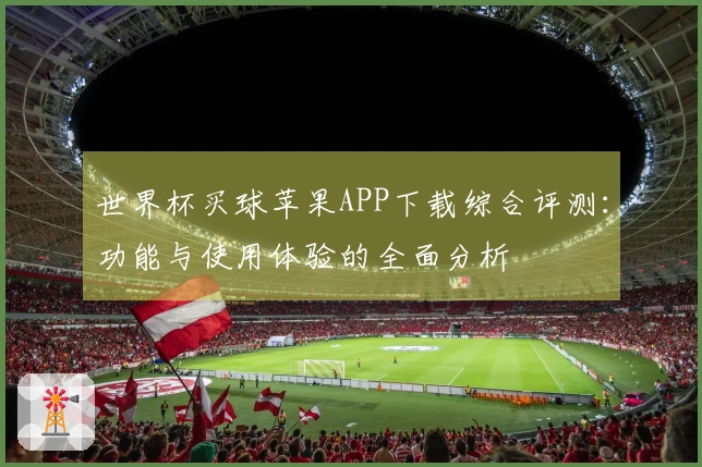 世界杯买球苹果APP下载综合评测:功能与使用体验的全面分析