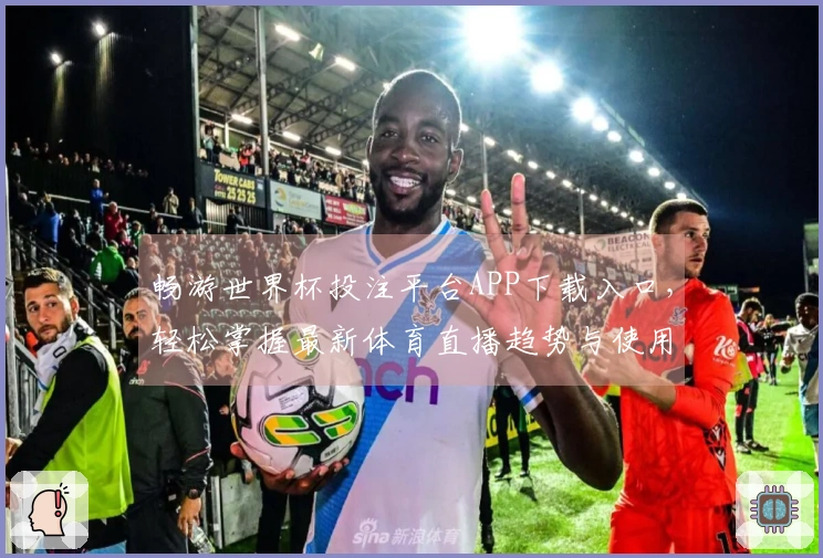 畅游世界杯投注平台APP下载入口，轻松掌握最新体育直播趋势与使用体验