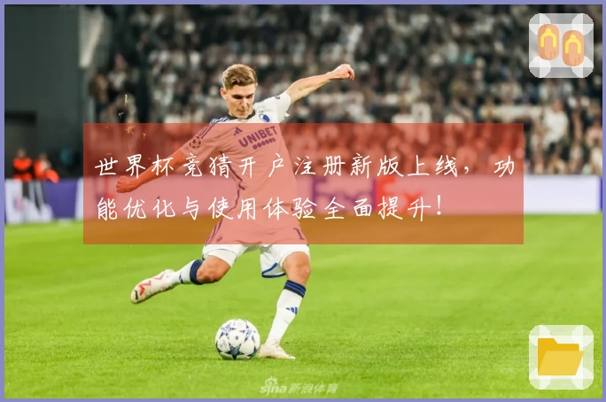 世界杯竞猜开户注册新版上线，功能优化与使用体验全面提升！