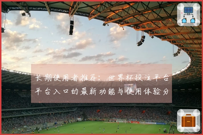 长期使用者推荐：世界杯投注平台平台入口的最新功能与使用体验分析