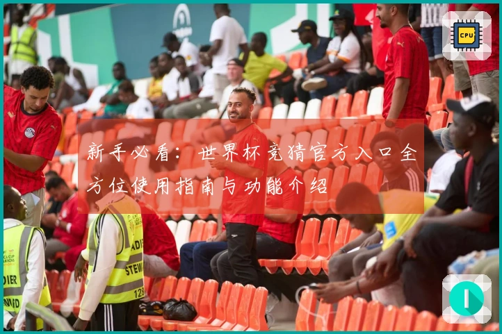 新手必看：世界杯竞猜官方入口全方位使用指南与功能介绍