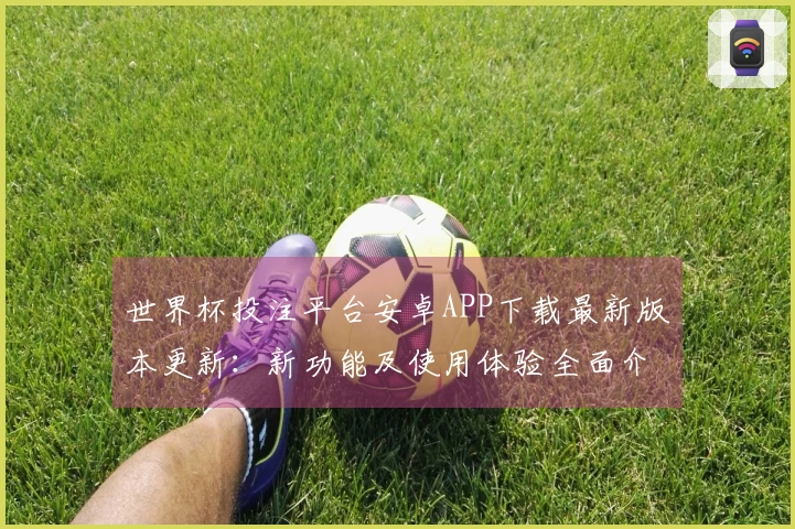 世界杯投注平台安卓APP下载最新版本更新：新功能及使用体验全面介绍