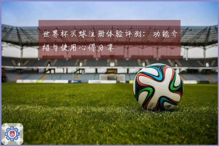 世界杯买球注册体验评测：功能介绍与使用心得分享