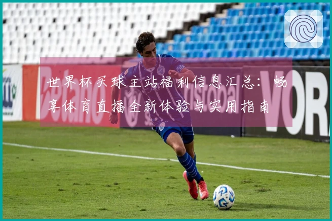 世界杯买球主站福利信息汇总:畅享体育直播全新体验与实用指南