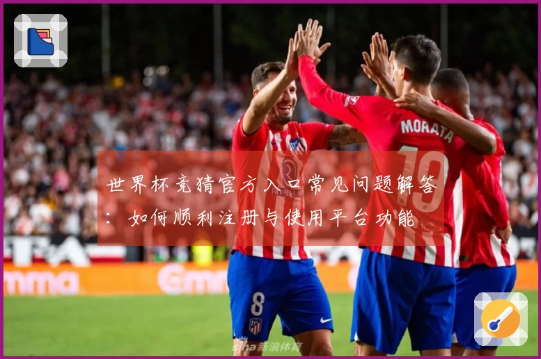 世界杯竞猜官方入口常见问题解答：如何顺利注册与使用平台功能