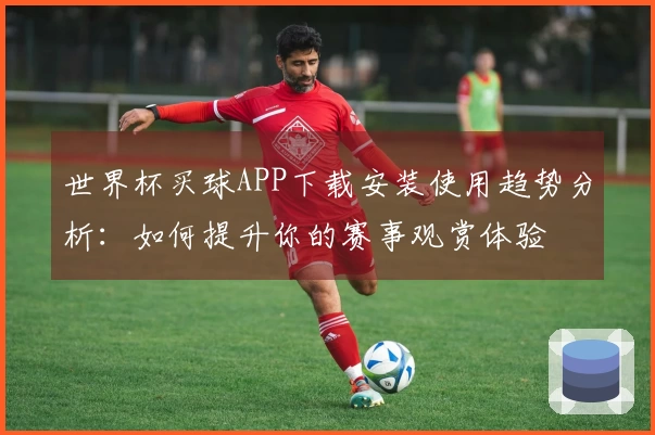 世界杯买球APP下载安装使用趋势分析：如何提升你的赛事观赏体验