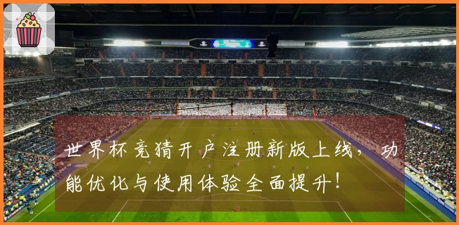 世界杯竞猜开户注册新版上线，功能优化与使用体验全面提升！