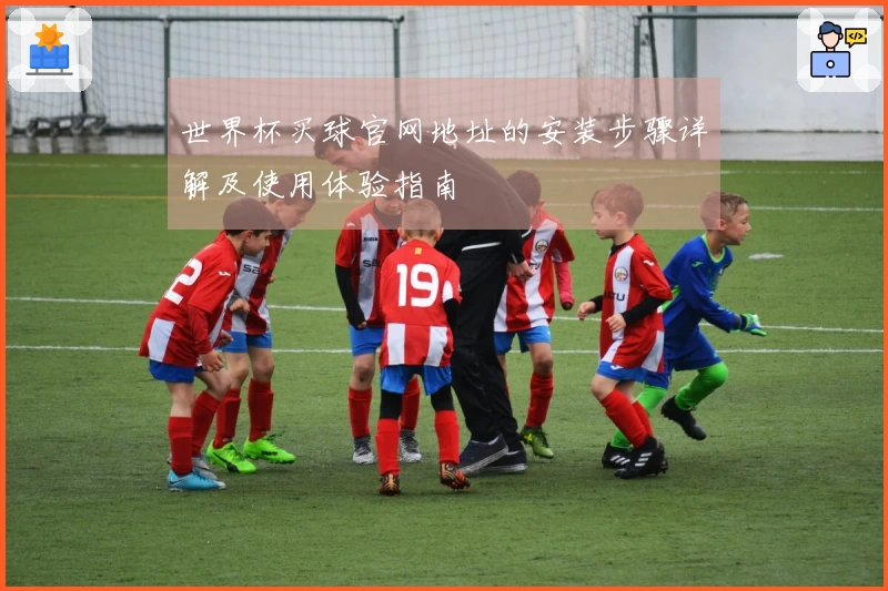 世界杯买球官网地址的安装步骤详解及使用体验指南