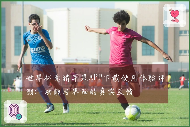 世界杯竞猜苹果APP下载使用体验评测：功能与界面的真实反馈