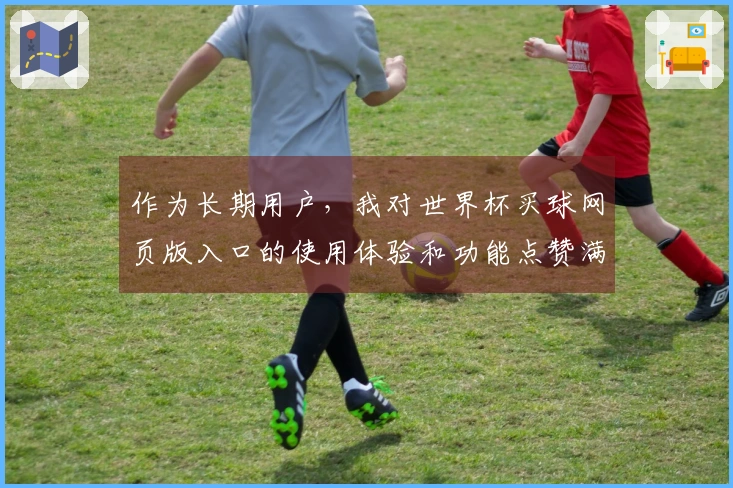 作为长期用户，我对世界杯买球网页版入口的使用体验和功能点赞满满