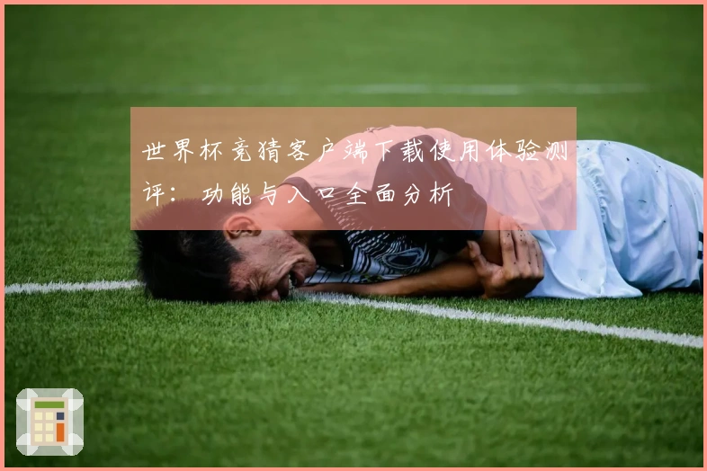 世界杯竞猜客户端下载使用体验测评：功能与入口全面分析