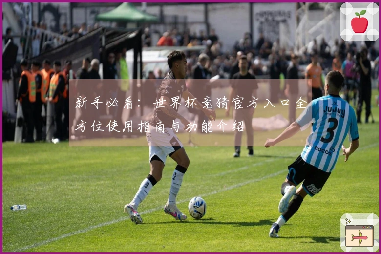 新手必看:世界杯竞猜官方入口全方位使用指南与功能介绍