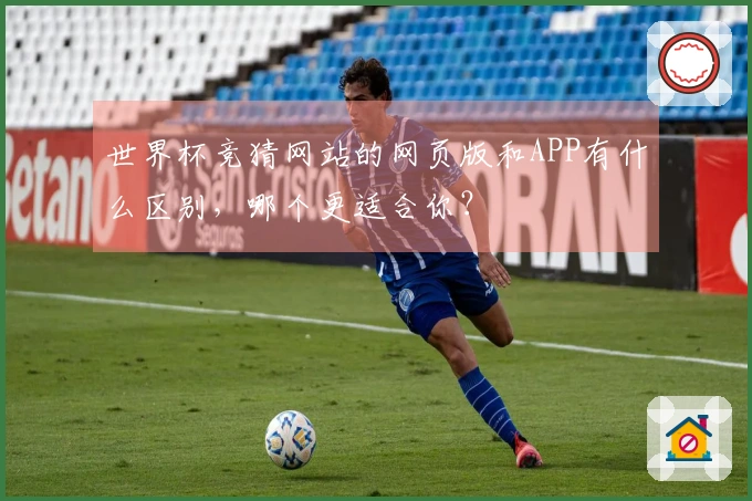 世界杯竞猜网站的网页版和APP有什么区别，哪个更适合你？