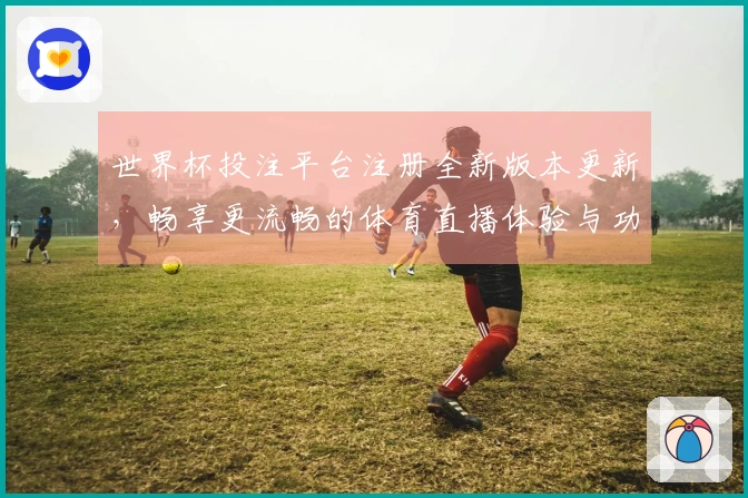 世界杯投注平台注册全新版本更新，畅享更流畅的体育直播体验与功能优化