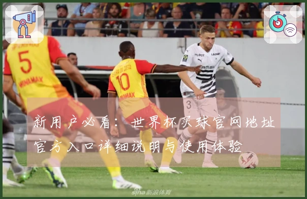 新用户必看：世界杯买球官网地址官方入口详细说明与使用体验