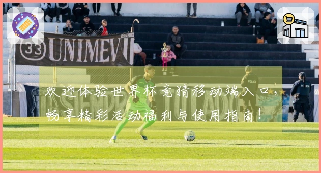 欢迎体验世界杯竞猜移动端入口，畅享精彩活动福利与使用指南！