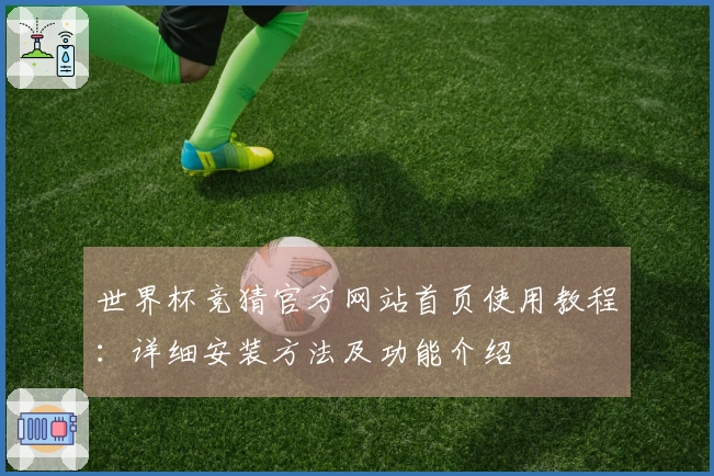 世界杯竞猜官方网站首页使用教程：详细安装方法及功能介绍