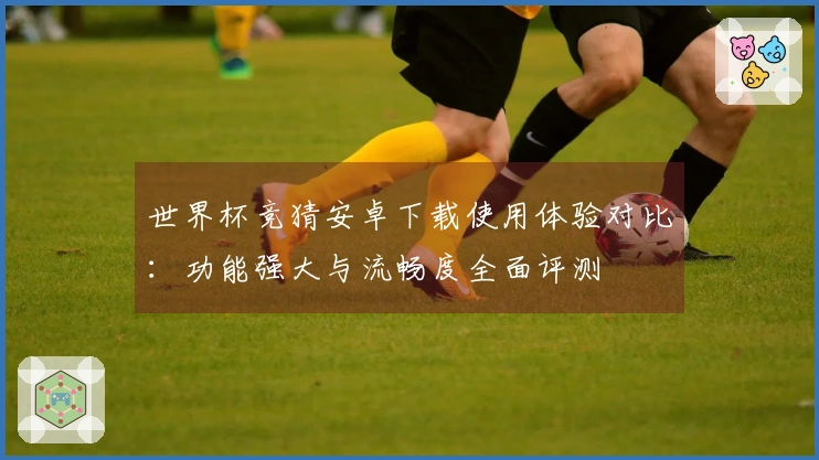 世界杯竞猜安卓下载使用体验对比：功能强大与流畅度全面评测