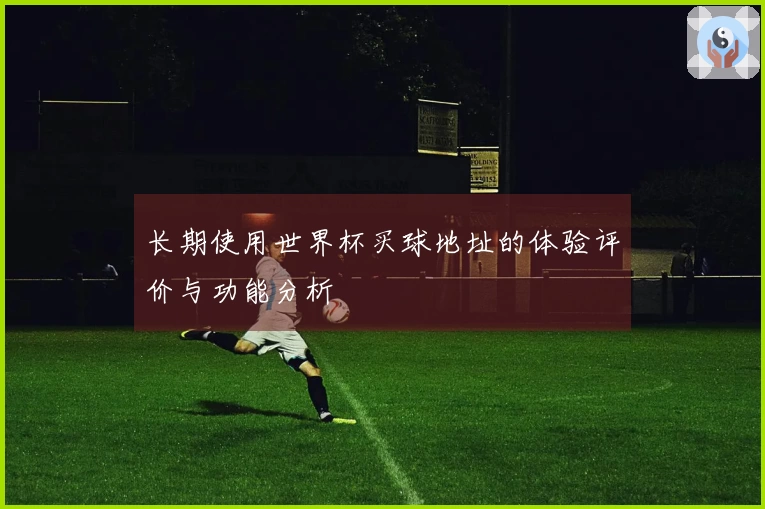 长期使用世界杯买球地址的体验评价与功能分析