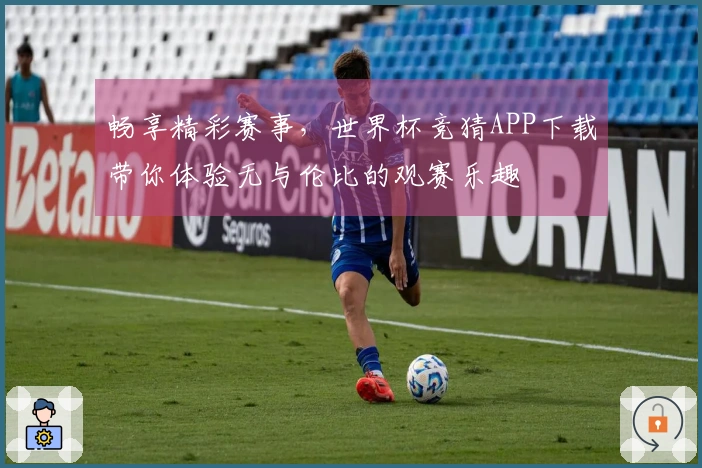畅享精彩赛事，世界杯竞猜APP下载带你体验无与伦比的观赛乐趣