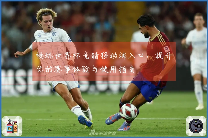 畅玩世界杯竞猜移动端入口，提升你的赛事体验与使用指南