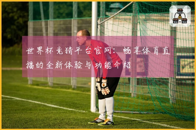 世界杯竞猜平台官网：畅享体育直播的全新体验与功能介绍