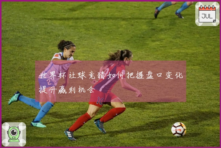 世界杯让球竞猜如何把握盘口变化提升赢利机会