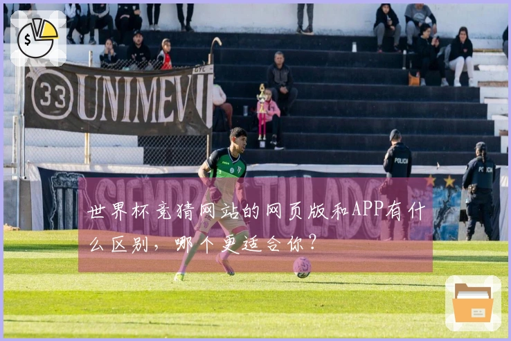 世界杯竞猜网站的网页版和APP有什么区别,哪个更适合你?