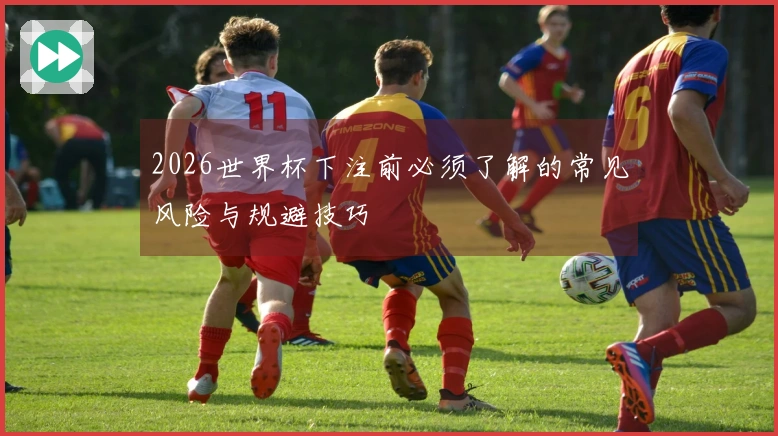 2026世界杯下注前必须了解的常见风险与规避技巧