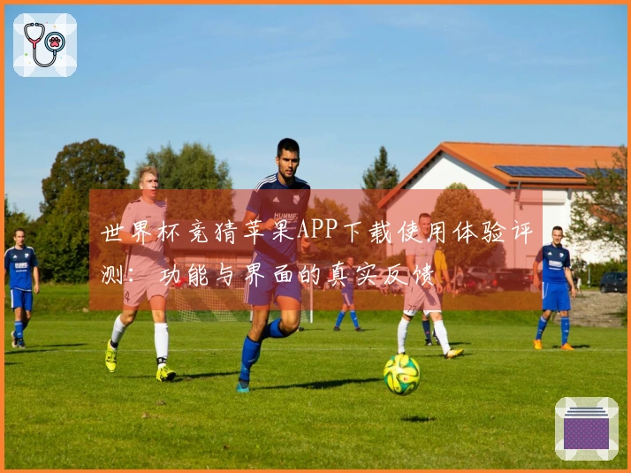世界杯竞猜苹果APP下载使用体验评测：功能与界面的真实反馈