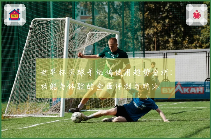 世界杯买球手机端使用趋势分析：功能与体验的全面评测与对比