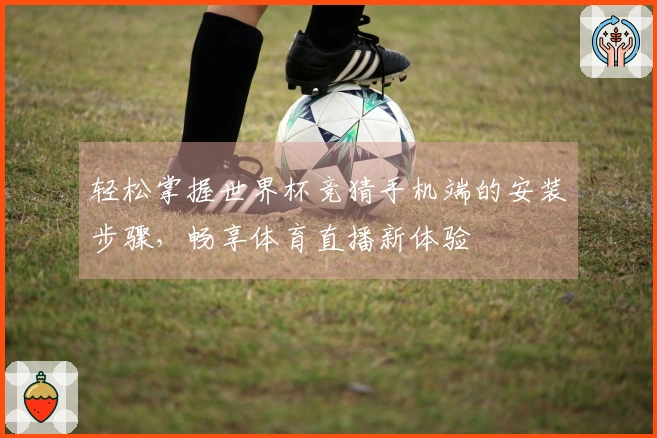 轻松掌握世界杯竞猜手机端的安装步骤，畅享体育直播新体验