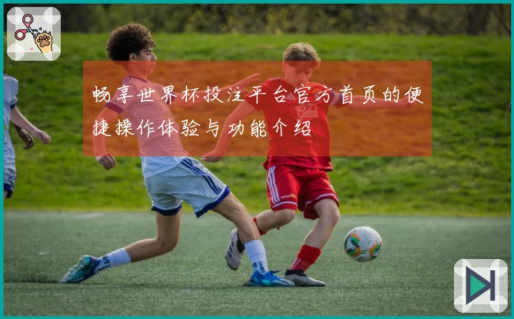 畅享世界杯投注平台官方首页的便捷操作体验与功能介绍