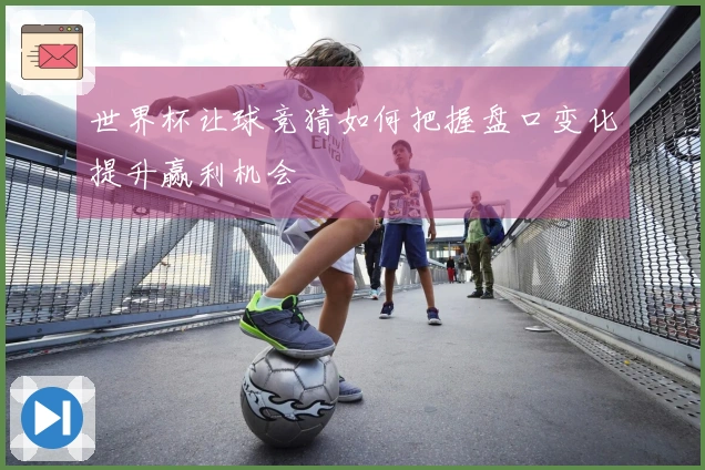 世界杯让球竞猜如何把握盘口变化提升赢利机会